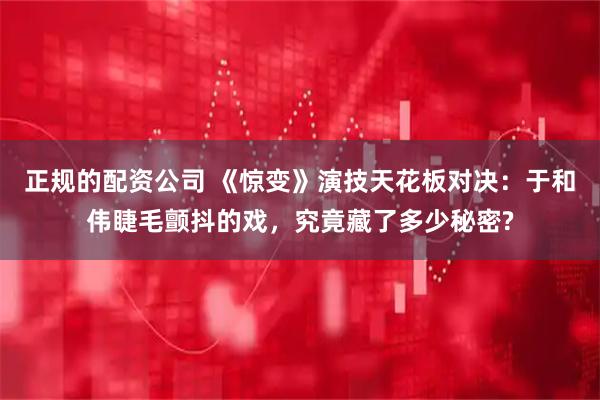 正规的配资公司 《惊变》演技天花板对决:于和伟睫毛颤抖的戏,究竟藏了多少秘密?