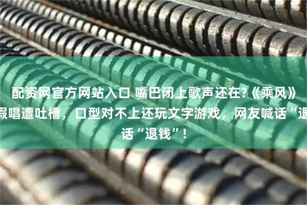 配资网官方网站入口 嘴巴闭上歌声还在?《乘风》直播假唱遭吐槽,口型对不上还玩文字游戏,网友喊话“退钱”!