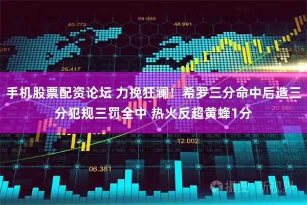 手机股票配资论坛 力挽狂澜！希罗三分命中后造三分犯规三罚全中 热火反超黄蜂1分