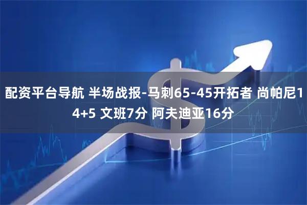 配资平台导航 半场战报-马刺65-45开拓者 尚帕尼14+5 文班7分 阿夫迪亚16分