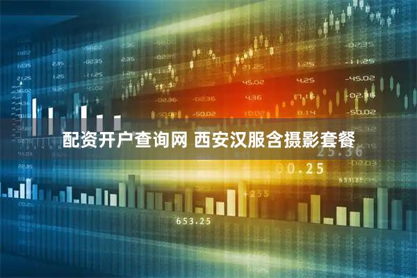 配资开户查询网 西安汉服含摄影套餐
