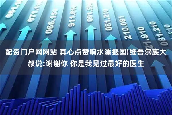 配资门户网网站 真心点赞响水潘振国!维吾尔族大叔说:谢谢你 你是我见过最好的医生