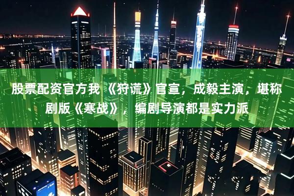 股票配资官方我 《狩谎》官宣，成毅主演，堪称剧版《寒战》，编剧导演都是实力派