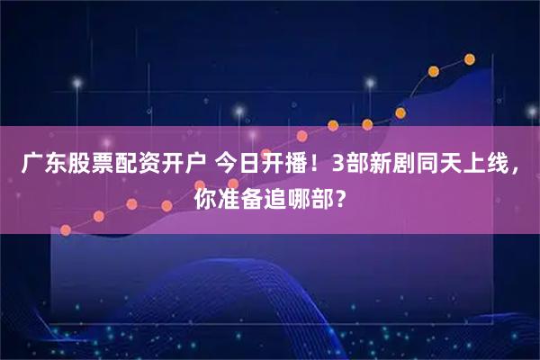 广东股票配资开户 今日开播！3部新剧同天上线，你准备追哪部？